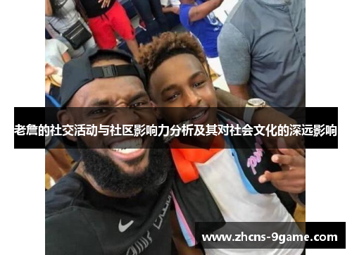 老詹的社交活动与社区影响力分析及其对社会文化的深远影响