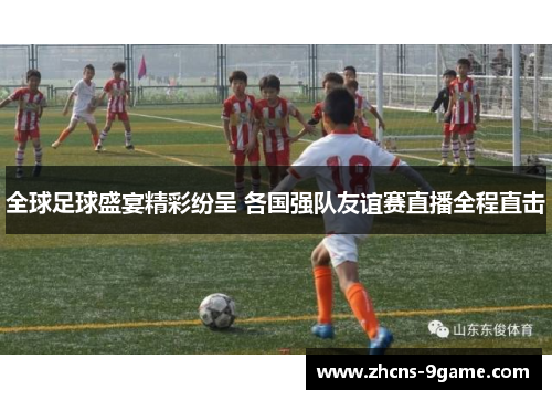 全球足球盛宴精彩纷呈 各国强队友谊赛直播全程直击