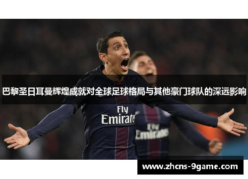 巴黎圣日耳曼辉煌成就对全球足球格局与其他豪门球队的深远影响