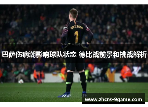 巴萨伤病潮影响球队状态 德比战前景和挑战解析