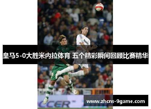 皇马5-0大胜米内拉体育 五个精彩瞬间回顾比赛精华