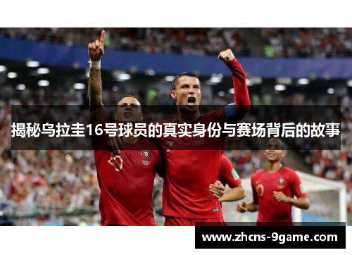 揭秘乌拉圭16号球员的真实身份与赛场背后的故事
