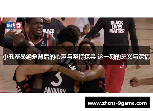 小孔塞桑绝杀背后的心声与坚持探寻 这一刻的意义与深情