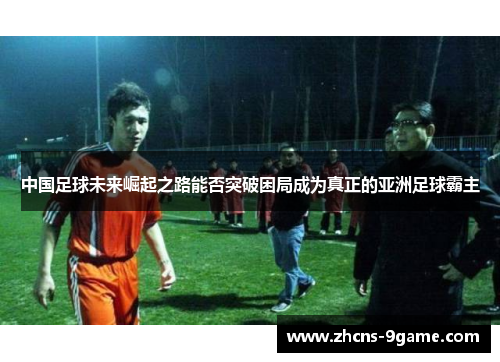 中国足球未来崛起之路能否突破困局成为真正的亚洲足球霸主