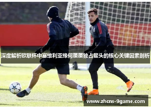 深度解析欧联杯中塞维利亚缘何屡屡独占鳌头的核心关键因素剖析
