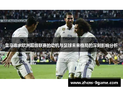 皇马追求欧洲超级联赛的动机与足球未来格局的深刻影响分析