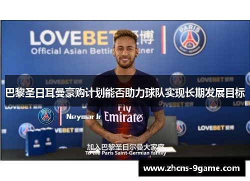 巴黎圣日耳曼豪购计划能否助力球队实现长期发展目标