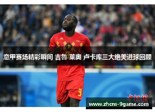 意甲赛场精彩瞬间 吉鲁 莱奥 卢卡库三大绝美进球回顾