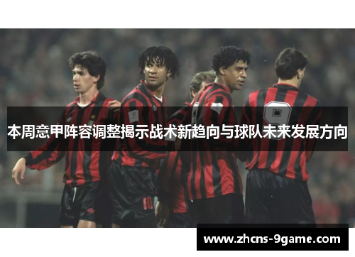 本周意甲阵容调整揭示战术新趋向与球队未来发展方向