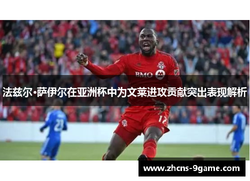 法兹尔·萨伊尔在亚洲杯中为文莱进攻贡献突出表现解析