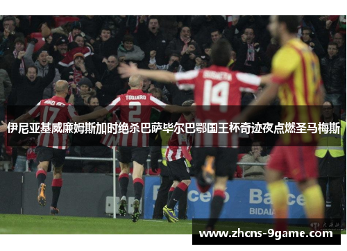 伊尼亚基威廉姆斯加时绝杀巴萨毕尔巴鄂国王杯奇迹夜点燃圣马梅斯