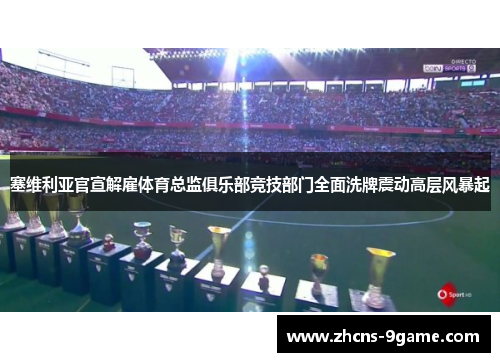 塞维利亚官宣解雇体育总监俱乐部竞技部门全面洗牌震动高层风暴起