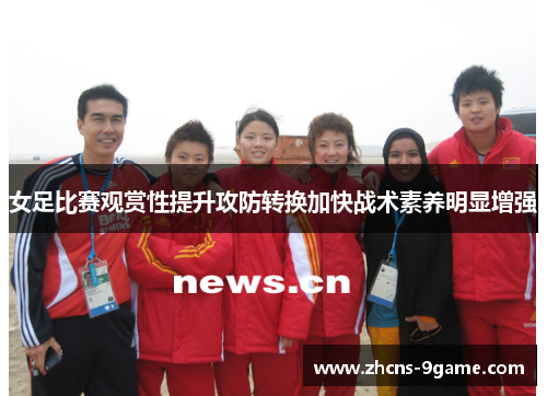 女足比赛观赏性提升攻防转换加快战术素养明显增强
